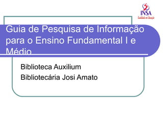 Guia de Pesquisa de Informação para o Ensino Fundamental I e Médio Biblioteca Auxilium Bibliotecária Josi Amato 