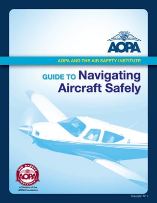 AOPA AND THE AIR SAFETY INSTITUTE


                           Navigating
                    GUIDE TO
                       Aircraft Safely




A Division of the
AOPA Foundation

                                                    Copyright: 2011
 