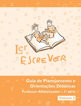 Guia de Planejamento e Orientações Didáticas – Professor Alfabetizador – 1a série
                                                                                                                  Guia de Planejamento e
                                                                                                                   Orientações Didáticas
                            Volume 2



                                                                                                                Professor Alfabetizador – 1a série
                                                                                                                                       Volume 2

capa 1a serie vol2.indd 1                                                                                                                       2009-10-19 16:32
 