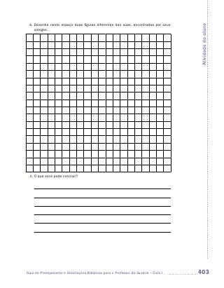 b.	Desenhe neste espaço duas figuras diferentes das suas, encontradas por seus




                                                                                      Atividade do aluno
    colegas.




 3.	O que você pode concluir?




Guia de Planejamento e Orientações Didáticas para o Professor da 3a série – Ciclo I   403
 
