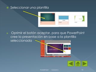  Seleccionar una plantilla
 Oprimir el botón aceptar, para que PowerPoint
cree la presentación en base a la plantilla
seleccionada
10/03/2015POWERPOINT 15
 