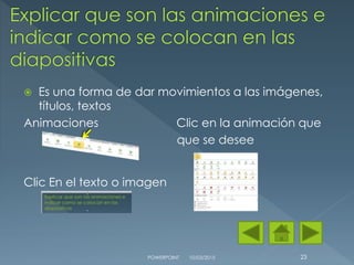  Es una forma de dar movimientos a las imágenes,
títulos, textos
Animaciones Clic en la animación que
que se desee
Clic En el texto o imagen
10/03/2015POWERPOINT 23
 