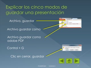 10/03/2015POWERPOINT 7
Archivo guardar como
adobe PDF
Archivo guardar como
Archivo, guardar
Control + G
Clic en cerrar, guardar
 