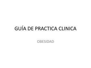 GUÍA DE PRACTICA CLINICA
OBESIDAD
 