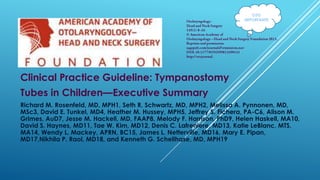 OJO
IMPORTANTE

Clinical Practice Guideline: Tympanostomy
Tubes in Children—Executive Summary
Richard M. Rosenfeld, MD, MPH1, Seth R. Schwartz, MD, MPH2, Melissa A. Pynnonen, MD,
MSc3, David E. Tunkel, MD4, Heather M. Hussey, MPH5, Jeffrey S. Fichera, PA-C6, Alison M.
Grimes, AuD7, Jesse M. Hackell, MD, FAAP8, Melody F. Harrison, PhD9, Helen Haskell, MA10,
David S. Haynes, MD11, Tae W. Kim, MD12, Denis C. Lafreniere, MD13, Katie LeBlanc, MTS,
MA14, Wendy L. Mackey, APRN, BC15, James L. Netterville, MD16, Mary E. Pipan,
MD17,Nikhila P. Raol, MD18, and Kenneth G. Schellhase, MD, MPH19

 