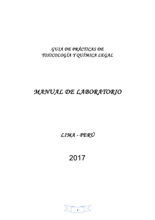 - 1 -
GUIA DE PRÁCTICAS DE
TOXICOLOGÍA Y QUÍMICA LEGAL
MANUAL DE LABORATORIO
LIMA - PERÚ
2017
 