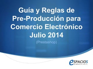 S
Guía y Reglas de
Pre-Producción para
Comercio Electrónico
Julio 2014
(Prestashop)
 