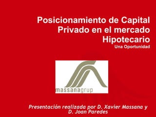 Presentación realizada por D. Xavier Massana y D. Joan Paredes Posicionamiento de Capital Privado en el mercado Hipotecario Una Oportunidad 