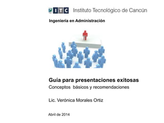 Guía para presentaciones exitosas
Conceptos básicos y recomendaciones
Lic. Verónica Morales Ortiz
Abril de 2014
Ingeniería en Administración
 