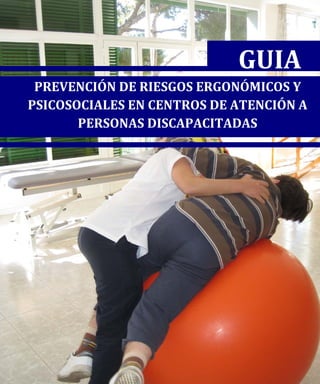 GUIA
PREVENCIÓN DE RIESGOS ERGONÓMICOS Y
PSICOSOCIALES EN CENTROS DE ATENCIÓN A
PERSONAS DISCAPACITADAS
 