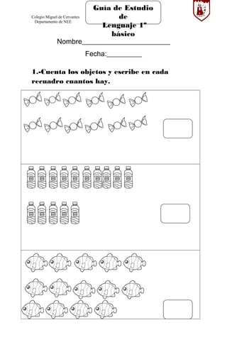 Colegio Miguel de Cervantes
Departamento de NEE
Nombre_________________________
Fecha:__________
1.-Cuenta los objetos y escribe en cada
recuadro cuantos hay.
Guía de Estudio
de
Lenguaje 1º
básico
 