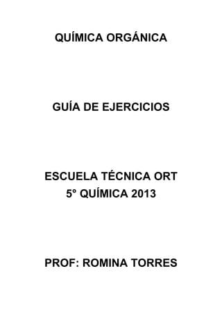 QUÍMICA ORGÁNICA
GUÍA DE EJERCICIOS
ESCUELA TÉCNICA ORT
5° QUÍMICA 2013
PROF: ROMINA TORRES
 