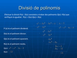 Divisió de polinomis Efectuar la divisió P(x) : D(x) consisteix a trobar dos polinomis Q(x) i R(x) que verifiquin la igualtat:  P(x) = D(x)·Q(x) + R(x) P (x) és el polinomi dividend. D(x) és el polinomi divisor. Q(x) és el polinomi quocient. R(x) és el polinomi residu. + + + + Q(x)=  R(x)= 