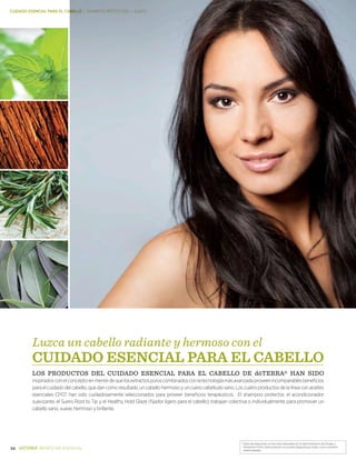 *Estas declaraciones no han sido evaluadas por la Administración de Drogas y
Alimentos (FDA). Este producto no es para diagnosticar, tratar, curar o prevenir .
enfermedades.
34 BIENESTAR ESENCIAL
CUIDADO ESENCIAL PARA EL CABELLO | SHAMPOO PROTECTOR — SUERO
Luzca un cabello radiante y hermoso con el
CUIDADO ESENCIAL PARA EL CABELLO
LOS PRODUCTOS DEL CUIDADO ESENCIAL PARA EL CABELLO DE dōTERRA® HAN SIDO
inspiradosconelconceptoenmentedequelosextractospuroscombinadosconlatecnologíamásavanzadaproveenincomparablesbeneficios
paraelcuidadodelcabello,quedancomoresultado,uncabellohermosoyuncuerocabelludosano.Loscuatroproductosdelalíneaconaceites
esenciales CPGT han sido cuidadosamente seleccionados para proveer beneficios terapéuticos. El shampoo protector, el acondicionador
suavizante, el Suero Root to Tip y el Healthy Hold Glaze (fijador ligero para el cabello) trabajan colectiva o individualmente para promover un
cabello sano, suave, hermoso y brillante.
 