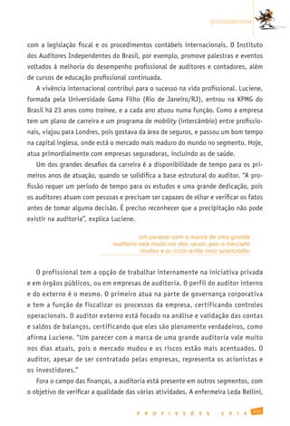 promissoras


com a legislação fiscal e os procedimentos contábeis internacionais. O Instituto
dos Auditores Independentes do Brasil, por exemplo, promove palestras e eventos
voltados à melhoria do desempenho profissional de auditores e contadores, além
de cursos de educação profissional continuada.
   A vivência internacional contribui para o sucesso na vida profissional. Luciene,
formada pela Universidade Gama Filho (Rio de Janeiro/RJ), entrou na KPMG do
Brasil há 23 anos como trainee, e a cada ano atuou numa função. Como a empresa
tem um plano de carreira e um programa de mobility (intercâmbio) entre profissio-
nais, viajou para Londres, pois gostava da área de seguros, e passou um bom tempo
na capital inglesa, onde está o mercado mais maduro do mundo no segmento. Hoje,
atua primordialmente com empresas seguradoras, incluindo as de saúde.
   Um dos grandes desafios da carreira é a disponibilidade de tempo para os pri-
meiros anos de atuação, quando se solidifica a base estrutural do auditor. “A pro-
fissão requer um período de tempo para os estudos e uma grande dedicação, pois
os auditores atuam com pessoas e precisam ser capazes de olhar e verificar os fatos
antes de tomar alguma decisão. É preciso reconhecer que a precipitação não pode
existir na auditoria”, explica Luciene.

                                        Um parecer com a marca de uma grande
                              auditoria vale muito nos dias atuais, pois o mercado
                                         mudou e os riscos estão mais acentuados


   O profissional tem a opção de trabalhar internamente na iniciativa privada
e em órgãos públicos, ou em empresas de auditoria. O perfil do auditor interno
e do externo é o mesmo. O primeiro atua na parte de governança corporativa
e tem a função de fiscalizar os processos da empresa, certificando controles
operacionais. O auditor externo está focado na análise e validação das contas
e saldos de balanços, certificando que eles são plenamente verdadeiros, como
afirma Luciene. “Um parecer com a marca de uma grande auditoria vale muito
nos dias atuais, pois o mercado mudou e os riscos estão mais acentuados. O
auditor, apesar de ser contratado pelas empresas, representa os acionistas e
os investidores.”
   Fora o campo das finanças, a auditoria está presente em outros segmentos, com
o objetivo de verificar a qualidade das várias atividades. A enfermeira Leda Bellini,

                                                                                                    117
                                          P   R   O   F   I   S   S   Õ   E   S     2   0   1   0
 
