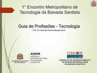 1° Encontro Metropolitano de 
Tecnologia da Baixada Santista 
Guia de Profissões - Tecnologia 
Prof. Dr. Marcelo Pereira Bergamaschi 
 