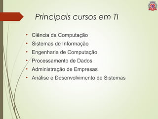 Principais cursos em TI 
• Ciência da Computação 
• Sistemas de Informação 
• Engenharia de Computação 
• Processamento de Dados 
• Administração de Empresas 
• Análise e Desenvolvimento de Sistemas 
 