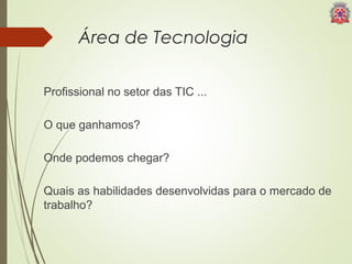 Área de Tecnologia 
Profissional no setor das TIC ... 
O que ganhamos? 
Onde podemos chegar? 
Quais as habilidades desenvolvidas para o mercado de 
trabalho? 
 