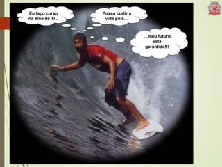 Eu faço curso 
na área de TI .. 
Posso curtir a 
vida pois… 
…meu futuro 
está 
garantido!!! 
 