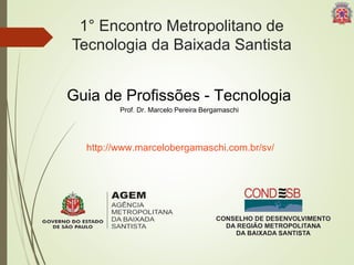 1° Encontro Metropolitano de 
Tecnologia da Baixada Santista 
Guia de Profissões - Tecnologia 
Prof. Dr. Marcelo Pereira Bergamaschi 
http://www.marcelobergamaschi.com.br/sv/ 
