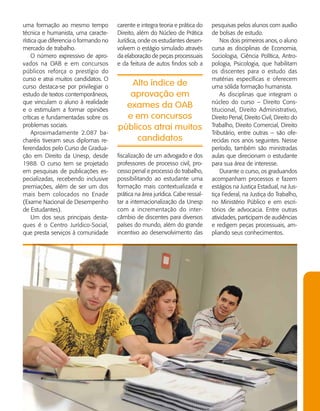   Guia de Profissões - 155
Alto índice de
aprovação em
exames da OAB
e em concursos
públicos atrai muitos
candidatos
uma formação ao mesmo tempo
técnica e humanista, uma caracte­
rística que diferencia o formando no
mercado de trabalho.
O número expressivo de apro­
vados na OAB e em concursos
públicos reforça o prestígio do
curso e atrai muitos candidatos. O
curso destaca-se por privilegiar o
estudo de textos contemporâneos,
que vinculam o aluno à realidade
e o estimulam a formar opiniões
críticas e fundamentadas sobre os
problemas sociais.
Aproximadamente 2.087 ba­
charéis tiveram seus diplomas re­
ferendados pelo Curso de Gradua­
ção em Direito da Unesp, desde
1988. O curso tem se projetado
em pesquisas de publicações es­
pecializadas, recebendo inclusive
premiações, além de ser um dos
mais bem colocados no Enade
(Exame Nacional de Desempenho
de Estudantes).
Um dos seus principais desta­
ques é o Centro Jurídico-Social,
que presta serviços à comunidade
carente e integra teoria e prática do
Direito, além do Núcleo de Prática
Jurídica, onde os estudantes desen­
volvem o estágio simulado através
da elaboração de peças processuais
e da feitura de autos findos sob a
pesquisas pelos alunos com auxílio
de bolsas de estudo.
Nos dois primeiros anos, o aluno
cursa as disciplinas de Economia,
Sociologia, Ciência Política, Antro­
pologia, Psicologia, que habilitam
os discentes para o estudo das
matérias específicas e oferecem
uma sólida formação humanista.
As disciplinas que integram o
núcleo do curso – Direito Cons­
titucional, Direito Administrativo,
Direito Penal, Direito Civil, Direito do
Trabalho, Direito Comercial, Direito
Tributário, entre outras – são ofe­
recidas nos anos seguintes. Nesse
período, também são ministradas
aulas que direcionam o estudante
para sua área de interesse.
Durante o curso, os gra­du­an­dos
acompanham processos e fazem
estágios na Justiça Estadual, na Jus­
tiça Federal, na Justiça do Trabalho,
no Ministério Público e em escri­
tórios de advocacia. Entre outras
atividades, participam de audiências
e redigem peças processuais, am­
pliando seus conhecimentos.
fiscalização de um advogado e dos
professores de processo civil, pro­
cesso penal e processo do trabalho,
possibilitando ao estudante uma
formação mais contextualizada e
prática na área jurídica. Cabe ressal­
tar a internacionalização da Unesp
com a incrementação do inter­
câmbio de discentes para diversos
países do mundo, além do grande
incentivo ao desenvolvimento das
 