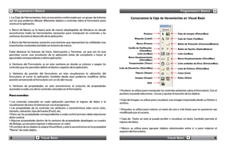 Programación Básica                                                                                                                         Programación Básica
1. La Caja de Herramientas: ésta se encuentra conformada por un grupo de botones                     Conozcamos la Caja de Herramientas en Visual Basic
con los que podemos dibujar diferentes objetos o controles sobre el formulario para
construir la aplicación.

2. Barra de Menús: es la típica serie de menús desplegables de Windows en donde
encontramos todas las herramientas necesarias para manipular los controles y las                                  Puntero                      Caja de imagen (PictureBox)
ventanas durante el desarrollo de la aplicación.
                                                                                                         Etiqueta (Label)                      Caja de Texto (TextBox)
3. Barra de Herramientas: presenta unos botones que representan las utilidades mas                        Marco (Frame)                        Botón de Pulsación (CommandButton)
importantes contenidas también en la barra de menús.
                                                                                                   Casilla de Verificación                     Botón de Opción (OptionButton)
                                                                                                              (CheckBox)
Cabe destacar los botones de Inicio, Interrupción y Terminar, ya que son los que
                                                                                                            Lista (ListBox)                    Lista (ListBox)
permiten correr una simulación de la aplicación antes de compilarla o hacer el
ejecutable correspondiente a dicha aplicación                                                      Barra Desplazamiento
                                                                                                                                               Barra Desplazamiento (VScrollBar)
                                                                                                              (HScrollBar)
4. Ventana del Formulario: es en esta ventana en donde se colocan o pegan los                      Temporizador (Timer)                        Lista unidades de Disco (DriveListBox)
controles que nos permiten definir el diseño o aspecto de la aplicación.                  Lista de Directorios (DirListBox)                    Lista de Ficheros (FileListBox)

5. Ventana de posición del formulario: en esta visualizamos la ubicación del                              Figuras (Shape)                      Línea (Line)
formulario al correr la aplicación, también desde aquí podemos modificar dicha                           Imagen (Image)                        Datos (Data)
posición arrastrando el formulario con un clic del mouse.
                                                                                                                     OLE
6. Ventana de propiedades: en esta encontramos el conjunto de propiedades
asociadas a cada uno de los controles colocados en el formulario.
                                                                                          · Puntero: se utiliza para manipular los controles existentes sobre el formulario. Con el
                                                                                          puntero se puede seleccionar , mover y ajustar el tamaño de los objetos.
Para recordar:
                                                                                          · Caja de Imagen: se utiliza para visualizar una imagen importada desde un fichero o
· Los controles colocados en cada aplicación permiten el ingreso de datos o la            archivo.
visualización de estos al interactuar con el programa.
· Las propiedades de los controles son atributos o características tales como color,      · Etiqueta: se utiliza para colocar un texto de una o más líneas que no queremos sea
tamaño, ubicación, tipo de fuente (Font), etc.                                            modificado por el usuario.
· Para ver las propiedades correspondientes a cada control primero debe seleccionar
dicho control.                                                                            · Caja de Texto: en esta se puede escribir o visualizar un texto, también permite el
· Algunas propiedades dentro de la ventana de propiedades despliegan un cuadro            ingreso de datos.
de dialogo, ya sea para ingresar o seleccionar un valor.
· El nombre de los objetos lo asigna Visual Basic y este lo encontramos en la propiedad   · Marco: se utiliza para agrupar objetos relacionados entre sí, o para mejorar el
“Name” de cada objeto.                                                                    aspecto del formulario.

8                           Visual Basic                                                                                             Visual Basic                                9
 
