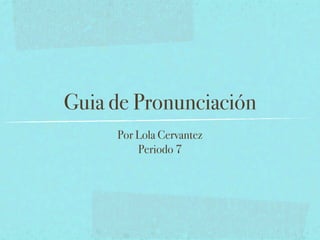 Guia de Pronunciación
     Por Lola Cervantez
         Periodo 7
 
