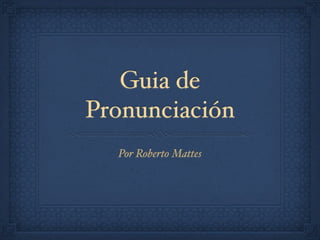 Guia de
Pronunciación
  Por Roberto Mattes
 