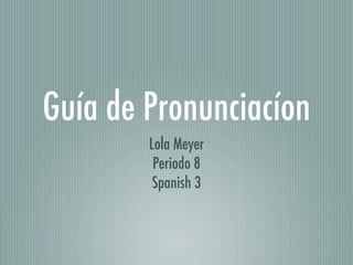 Guía de Pronunciacíon
        Lola Meyer
         Periodo 8
         Spanish 3
 