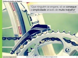 www.etecnologia.com.br Rildo Santos @rildosan | rildo.santos@etecnologia.com.br 22
Práticas de Análise de Negócio
"Que ninguém se engane, só se consegue
a simplicidade através de muito trabalho”
Clarice Lispector
 