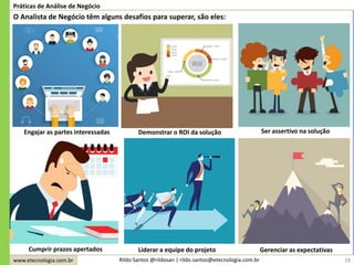 www.etecnologia.com.br Rildo Santos @rildosan | rildo.santos@etecnologia.com.br 28
Práticas de Análise de Negócio
O Analista de Negócio têm alguns desafios para superar, são eles:
Engajar as partes interessadas Demonstrar o ROI da solução Ser assertivo na solução
Cumprir prazos apertados Gerenciar as expectativasLiderar a equipe do projeto
 