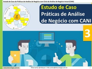 www.etecnologia.com.br Rildo Santos @rildosan | rildo.santos@etecnologia.com.br 37
Estudo de Caso de Práticas de Análise de Negócio com Ciclo de Análise de Negócio Inicial (CANI)
3
Estudo de Caso
Práticas de Análise
de Negócio com CANI
 