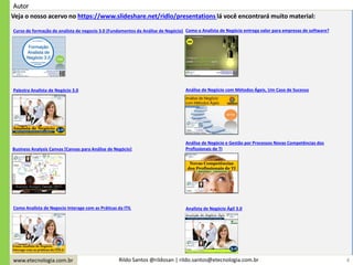 www.etecnologia.com.br Rildo Santos @rildosan | rildo.santos@etecnologia.com.br
Autor
4
Veja o nosso acervo no https://www.slideshare.net/ridlo/presentations lá você encontrará muito material:
Curso de formação de analista de negocio 3.0 (Fundamentos da Análise de Negócio)
Palestra Analista de Negócio 3.0
Como o Analista de Negócio entrega valor para empresas de software?
Análise de Negócio com Métodos Ágeis, Um Caso de Sucesso
Business Analysis Canvas [Canvas para Análise de Negócio]
Análise de Negócio e Gestão por Processos Novas Competências dos
Profissionais de TI
Analista de Negócio Ágil 3.0Como Analista de Negocio Interage com as Práticas da ITIL
 