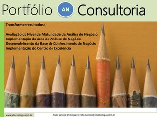 www.etecnologia.com.br Rildo Santos @rildosan | rildo.santos@etecnologia.com.br
Portfólio AN
Consultoria
Transformar resultados:
Avaliação do Nível de Maturidade da Análise de Negócio
Implementação da área de Análise de Negócio
Desenvolvimento da Base de Conhecimento de Negócio
Implementação do Centro de Excelência
 