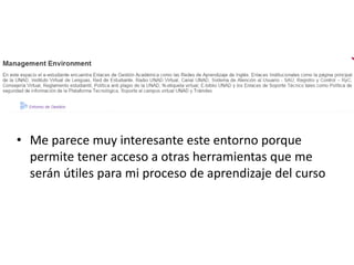 • Me parece muy interesante este entorno porque
permite tener acceso a otras herramientas que me
serán útiles para mi proceso de aprendizaje del curso
 