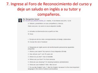 7. Ingrese al Foro de Reconocimiento del curso y
deje un saludo en inglés a su tutor y
compañeros.
 