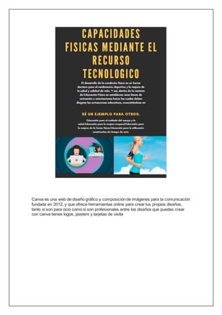 Canva es una web de diseño gráfico y composición de imágenes para la comunicación
fundada en 2012, y que ofrece herramientas online para crear tus propios diseños,
tanto si son para ocio como si son profesionales entre los diseños que puedes crear
con canva tienes logos, posters y tarjetas de visita
 