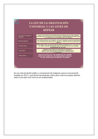 Es una web de diseño gráfico y composición de imágenes para la comunicación
fundada en 2012, y que ofrece herramientas online para crear tus propios diseños,
tanto si son para ocio como si son profesionales.
 