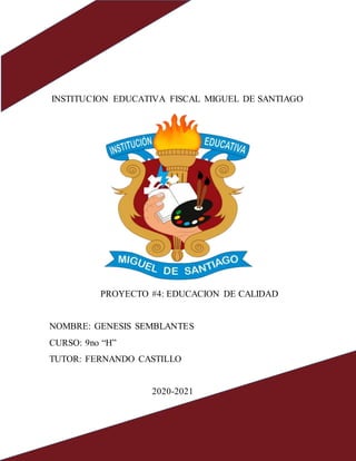 INSTITUCION EDUCATIVA FISCAL MIGUEL DE SANTIAGO
PROYECTO #4: EDUCACION DE CALIDAD
NOMBRE: GENESIS SEMBLANTES
CURSO: 9no “H”
TUTOR: FERNANDO CASTILLO
2020-2021
 