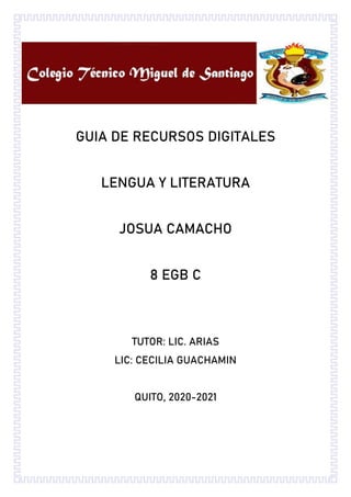GUIA DE RECURSOS DIGITALES
LENGUA Y LITERATURA
JOSUA CAMACHO
8 EGB C
TUTOR: LIC. ARIAS
LIC: CECILIA GUACHAMIN
QUITO, 2020-2021
 