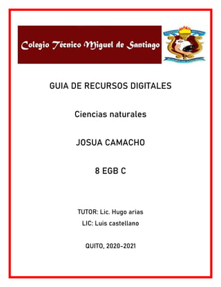 GUIA DE RECURSOS DIGITALES
Ciencias naturales
JOSUA CAMACHO
8 EGB C
TUTOR: Lic. Hugo arias
LIC: Luis castellano
QUITO, 2020-2021
 