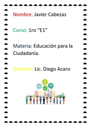 Nombre: Javier Cabezas
Curso: 1ro “E1”
Materia: Educación para la
Ciudadanía.
Docente: Lic. Diego Acaro
 