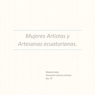 Mujeres Artistas y
Artesanas ecuatorianas.
Melanie Leiton
Educación Cultural y Artística
8vo “D”
 