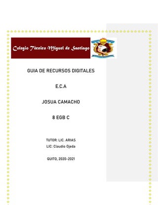 GUIA DE RECURSOS DIGITALES
E.C.A
JOSUA CAMACHO
8 EGB C
TUTOR: LIC. ARIAS
LIC: Claudio Ojeda
QUITO, 2020-2021
 