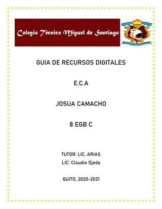 GUIA DE RECURSOS DIGITALES
E.C.A
JOSUA CAMACHO
8 EGB C
TUTOR: LIC. ARIAS
LIC: Claudio Ojeda
QUITO, 2020-2021
 