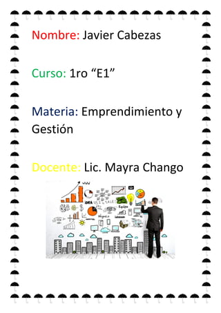 Nombre: Javier Cabezas
Curso: 1ro “E1”
Materia: Emprendimiento y
Gestión
Docente: Lic. Mayra Chango
 