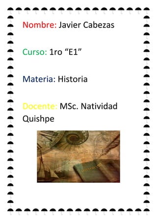 Nombre: Javier Cabezas
Curso: 1ro “E1”
Materia: Historia
Docente: MSc. Natividad
Quishpe
 