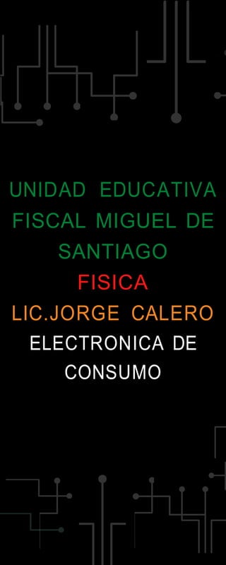 UNIDAD EDUCATIVA
FISCAL MIGUEL DE
SANTIAGO
FISICA
LIC.JORGE CALERO
ELECTRONICA DE
CONSUMO
 