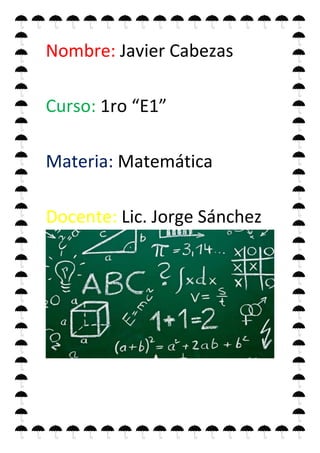 Nombre: Javier Cabezas
Curso: 1ro “E1”
Materia: Matemática
Docente: Lic. Jorge Sánchez
 