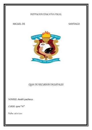 INSTITUCION EDUCATIVA FISCAL
MIGUEL DE SANTIAGO
QUIA DE RECURSOS DIGUITALES
NOMBRE: Anahí pacheco
CURSO: 9no “H”
Fecha: 06/01/2021
 